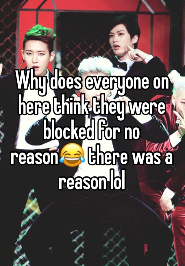 Why does everyone on here think they were blocked for no reason😂 there was a reason lol