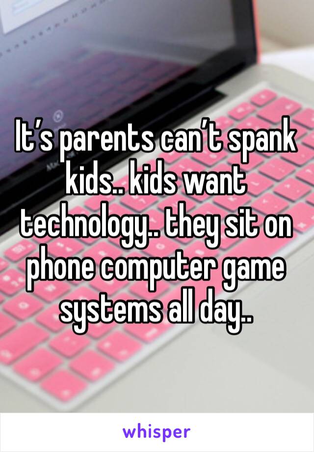 It’s parents can’t spank kids.. kids want technology.. they sit on phone computer game systems all day.. 