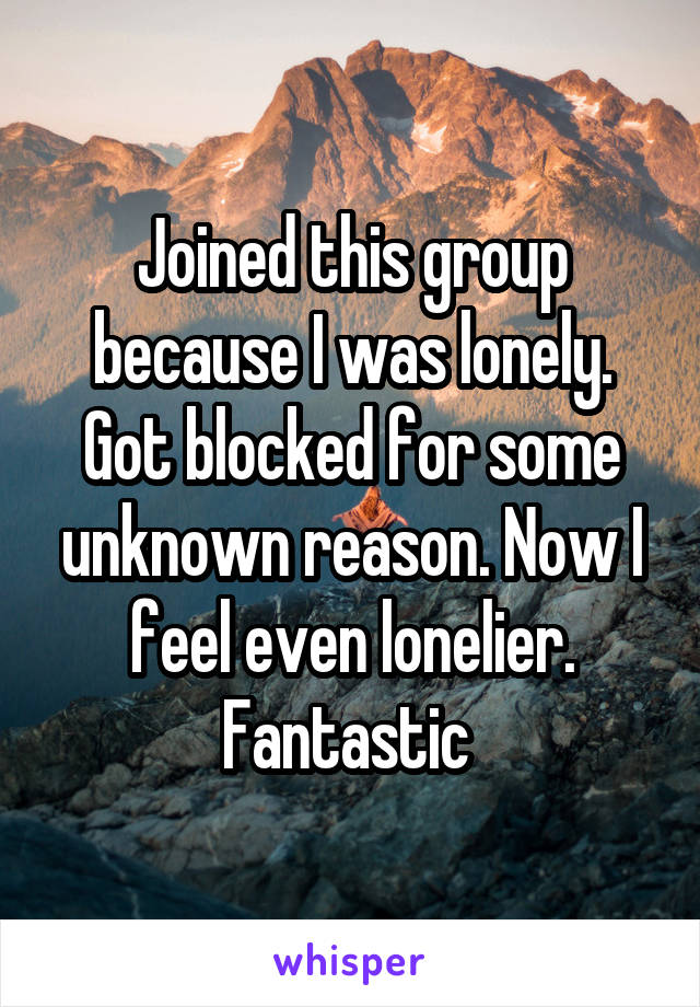 Joined this group because I was lonely. Got blocked for some unknown reason. Now I feel even lonelier. Fantastic 