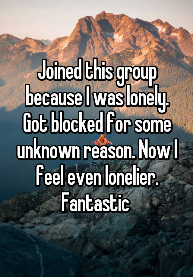 Joined this group because I was lonely. Got blocked for some unknown reason. Now I feel even lonelier. Fantastic 