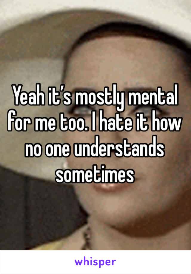 Yeah it’s mostly mental for me too. I hate it how no one understands sometimes 