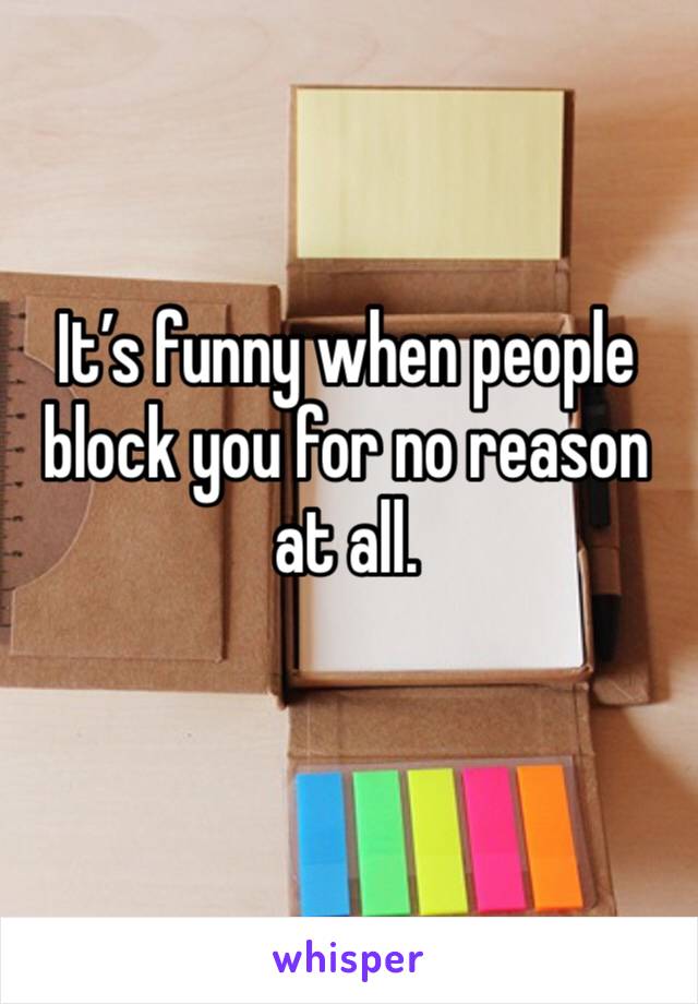 It’s funny when people block you for no reason at all.
