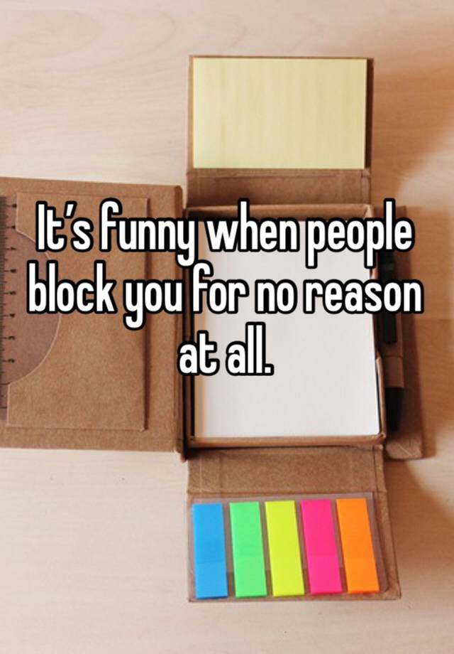 It’s funny when people block you for no reason at all.
