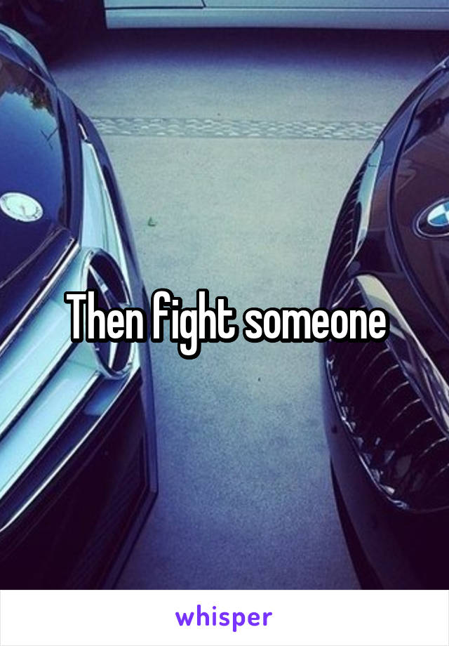 Then fight someone