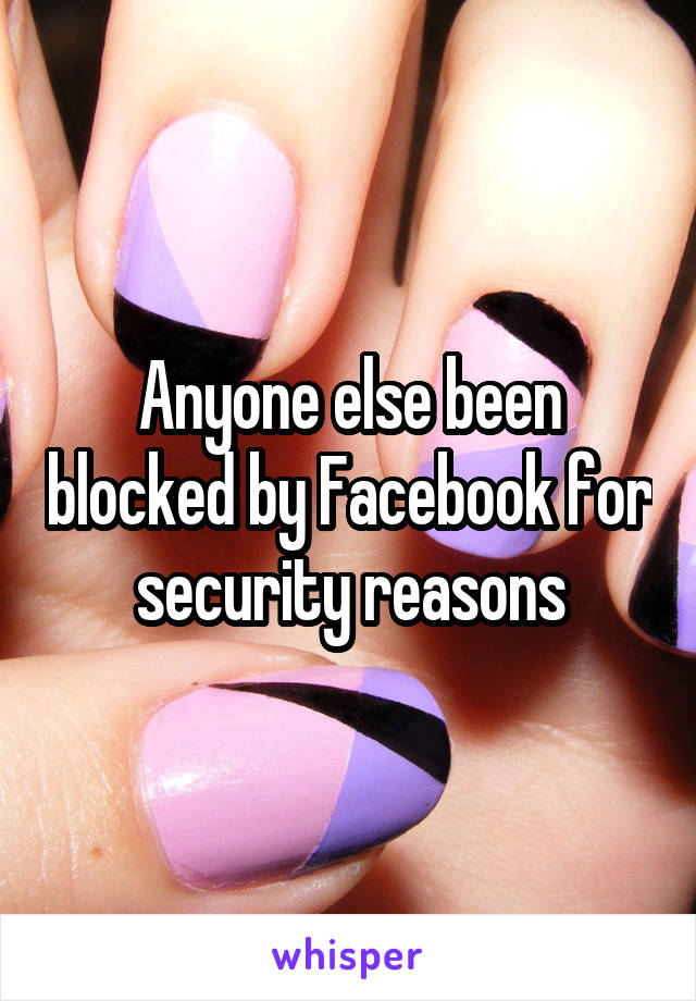 Anyone else been blocked by Facebook for security reasons