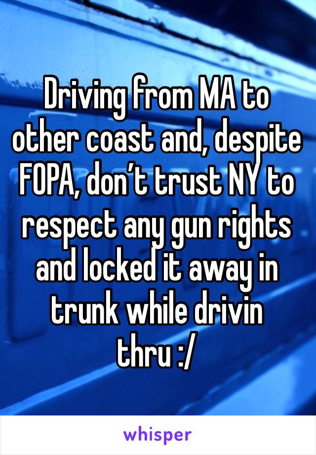 Driving from MA to other coast and, despite FOPA, don’t trust NY to respect any gun rights and locked it away in trunk while drivin thru :/