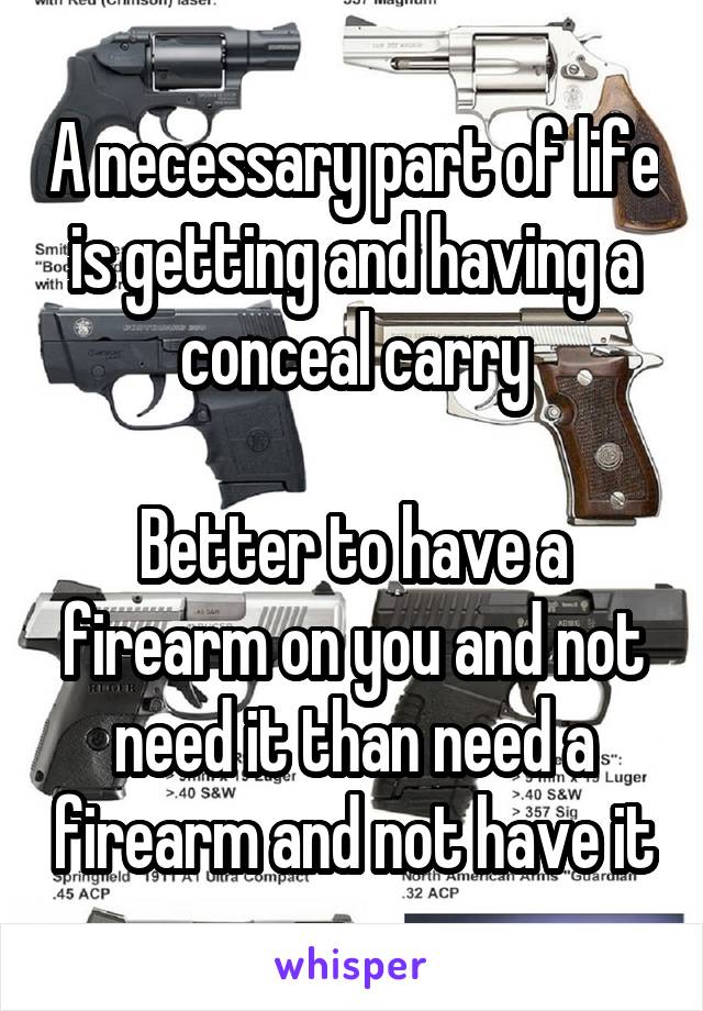 A necessary part of life is getting and having a conceal carry

Better to have a firearm on you and not need it than need a firearm and not have it