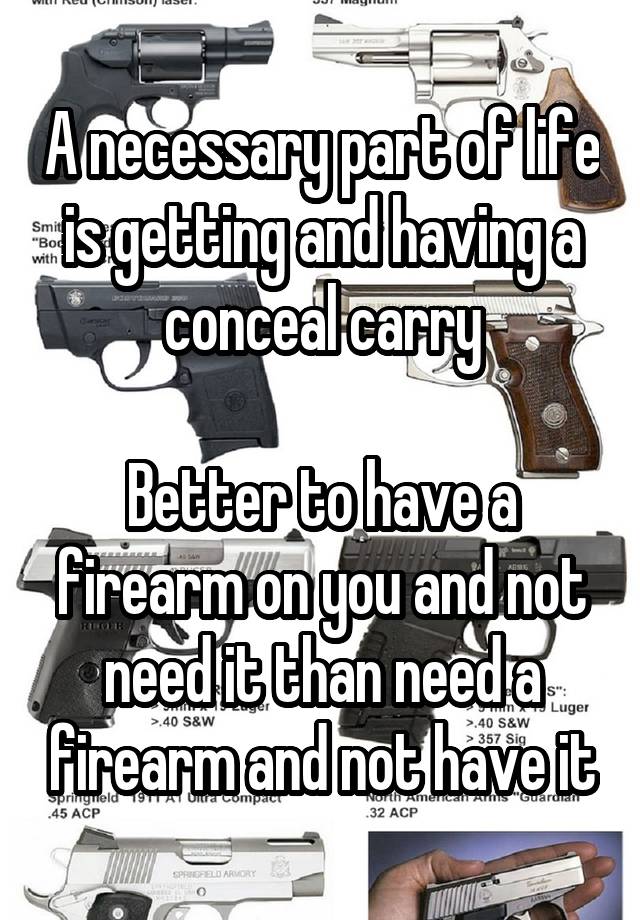 A necessary part of life is getting and having a conceal carry

Better to have a firearm on you and not need it than need a firearm and not have it