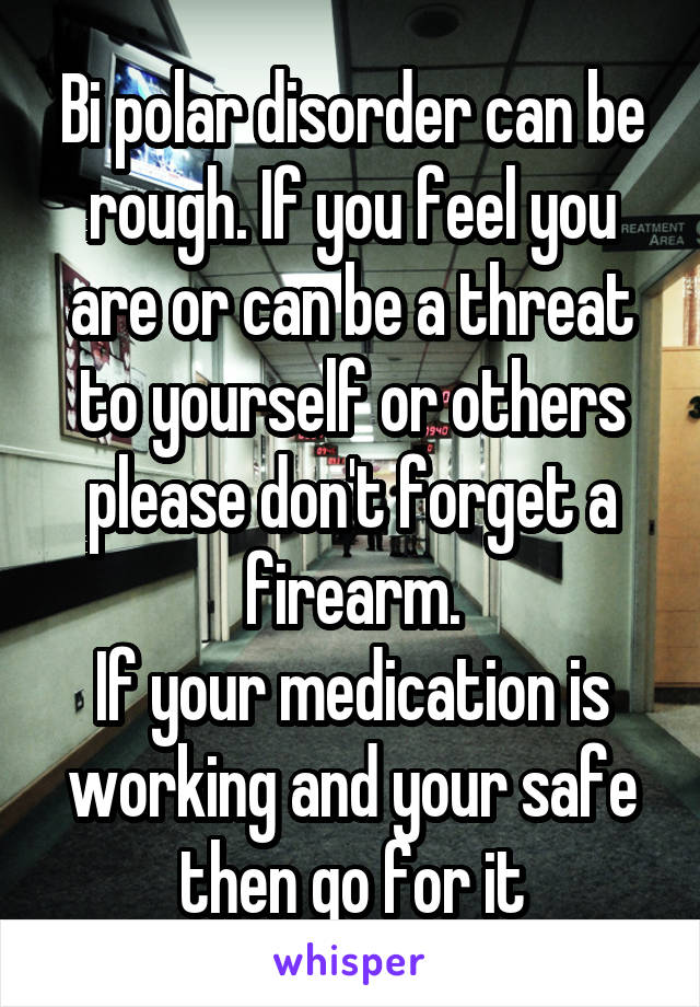 Bi polar disorder can be rough. If you feel you are or can be a threat to yourself or others please don't forget a firearm.
If your medication is working and your safe then go for it