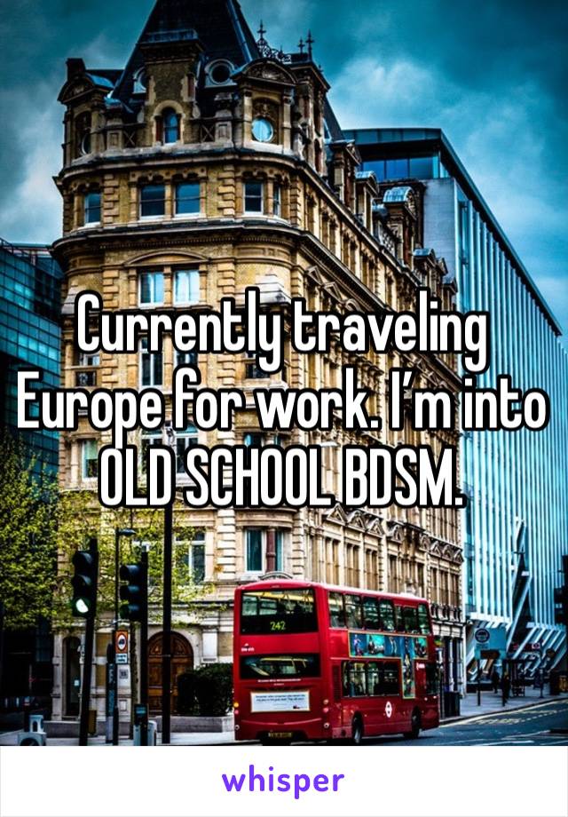 Currently traveling Europe for work. I’m into OLD SCHOOL BDSM. 