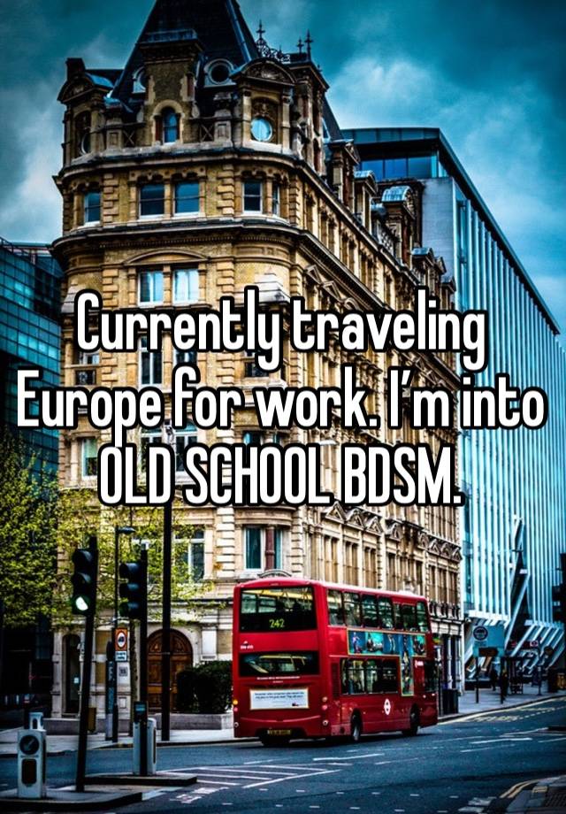 Currently traveling Europe for work. I’m into OLD SCHOOL BDSM. 