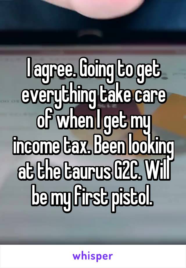 I agree. Going to get everything take care of when I get my income tax. Been looking at the taurus G2C. Will be my first pistol. 