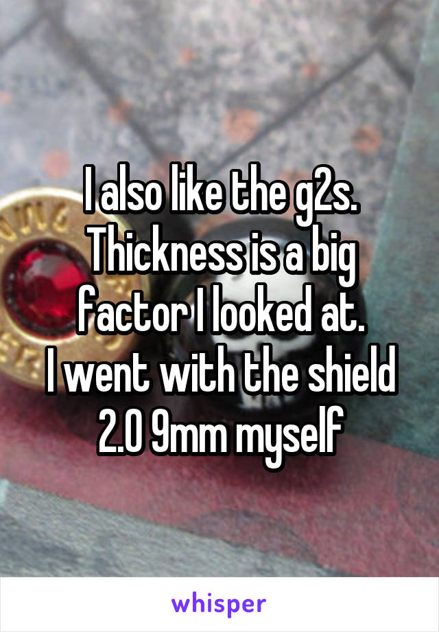 I also like the g2s.
Thickness is a big factor I looked at.
I went with the shield 2.0 9mm myself