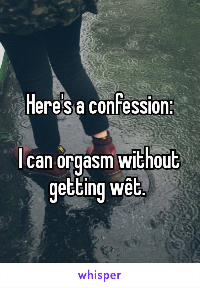 Here's a confession:

I can orgasm without getting wêt. 