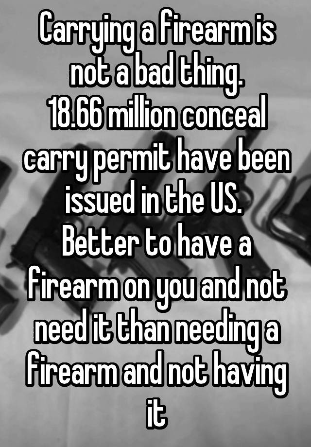 Carrying a firearm is not a bad thing.
18.66 million conceal carry permit have been issued in the US. 
Better to have a firearm on you and not need it than needing a firearm and not having it