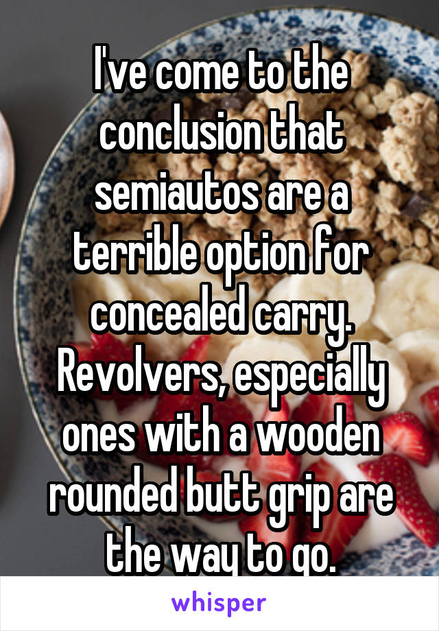 I've come to the conclusion that semiautos are a terrible option for concealed carry. Revolvers, especially ones with a wooden rounded butt grip are the way to go.