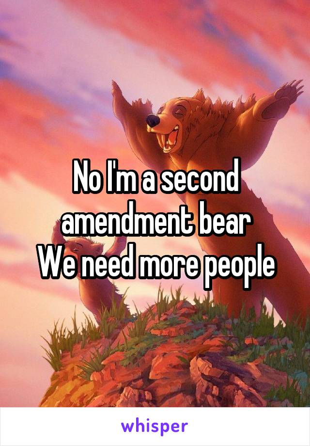 No I'm a second amendment bear
We need more people