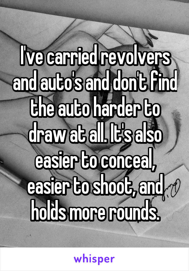 I've carried revolvers and auto's and don't find the auto harder to draw at all. It's also easier to conceal, easier to shoot, and holds more rounds.