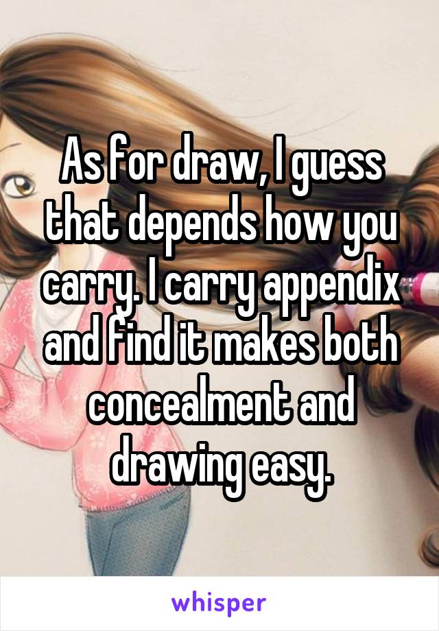 As for draw, I guess that depends how you carry. I carry appendix and find it makes both concealment and drawing easy.