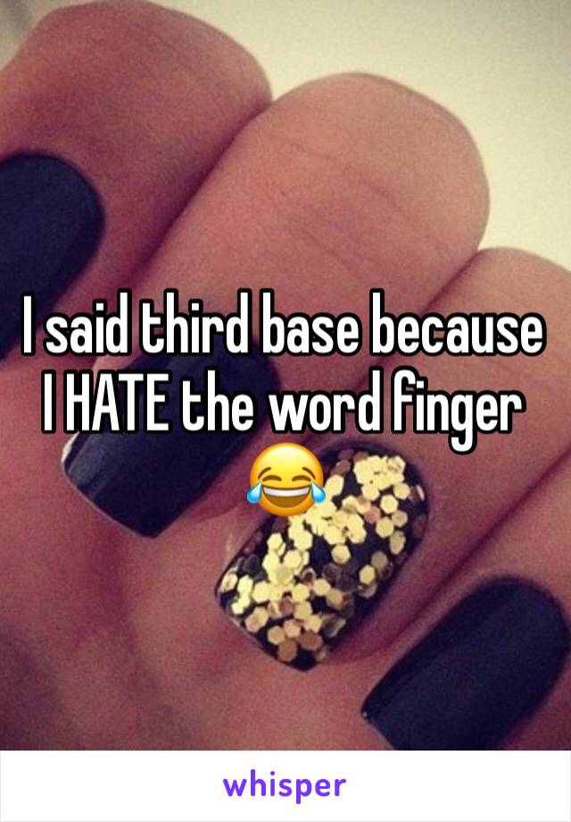 I said third base because I HATE the word finger 😂