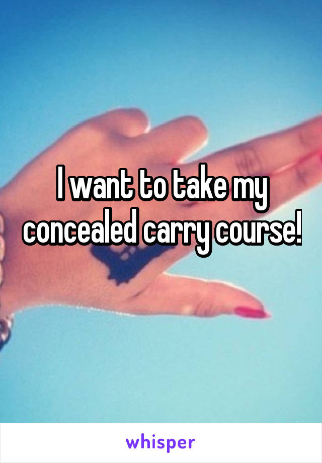 I want to take my concealed carry course!  