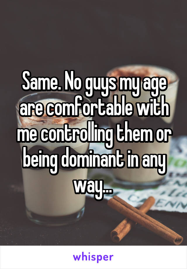 Same. No guys my age are comfortable with me controlling them or being dominant in any way... 