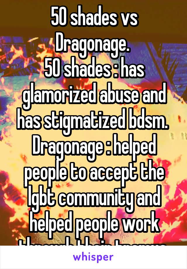 50 shades vs Dragonage. 
50 shades : has glamorized abuse and has stigmatized bdsm. 
Dragonage : helped people to accept the lgbt community and helped people work through their tramua.