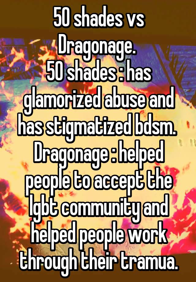 50 shades vs Dragonage. 
50 shades : has glamorized abuse and has stigmatized bdsm. 
Dragonage : helped people to accept the lgbt community and helped people work through their tramua.