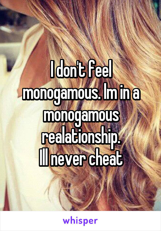 I don't feel monogamous. Im in a monogamous realationship.
Ill never cheat