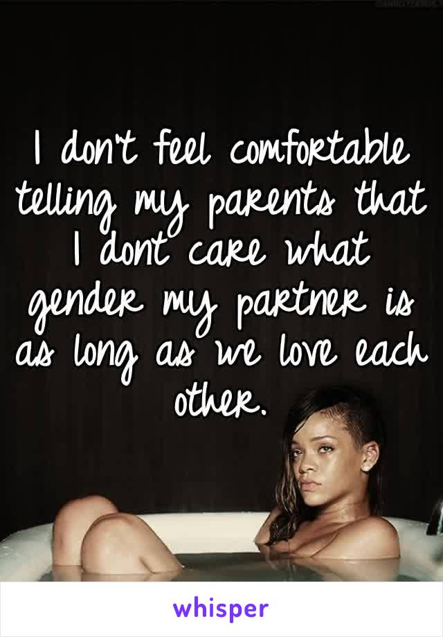 I don’t feel comfortable telling my parents that I dont care what gender my partner is as long as we love each other. 