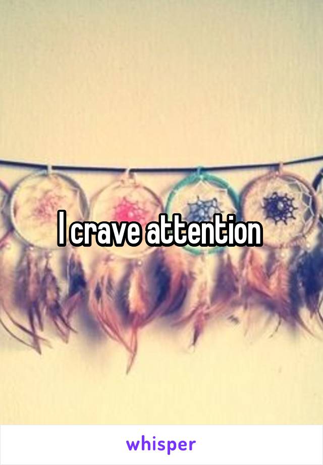 I crave attention 