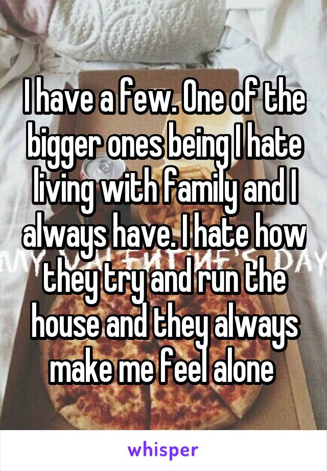 I have a few. One of the bigger ones being I hate living with family and I always have. I hate how they try and run the house and they always make me feel alone 