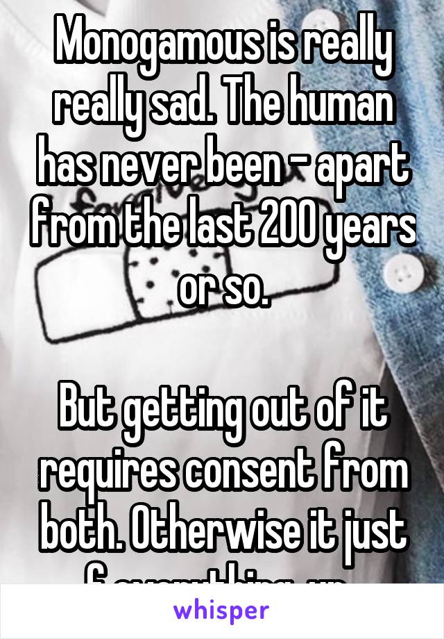 Monogamous is really really sad. The human has never been - apart from the last 200 years or so.

But getting out of it requires consent from both. Otherwise it just f everything  up. 