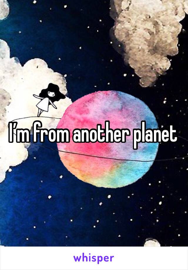 I’m from another planet