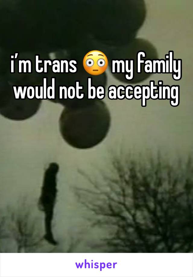 i’m trans 😳 my family would not be accepting