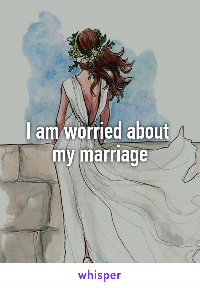 I am worried about  my marriage