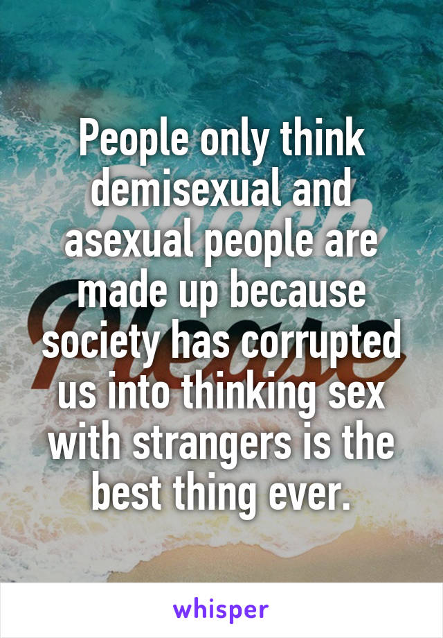 People only think demisexual and asexual people are made up because society has corrupted us into thinking sex with strangers is the best thing ever.