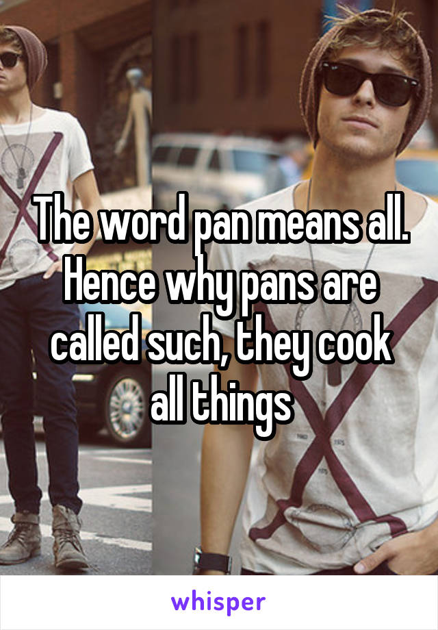 The word pan means all. Hence why pans are called such, they cook all things