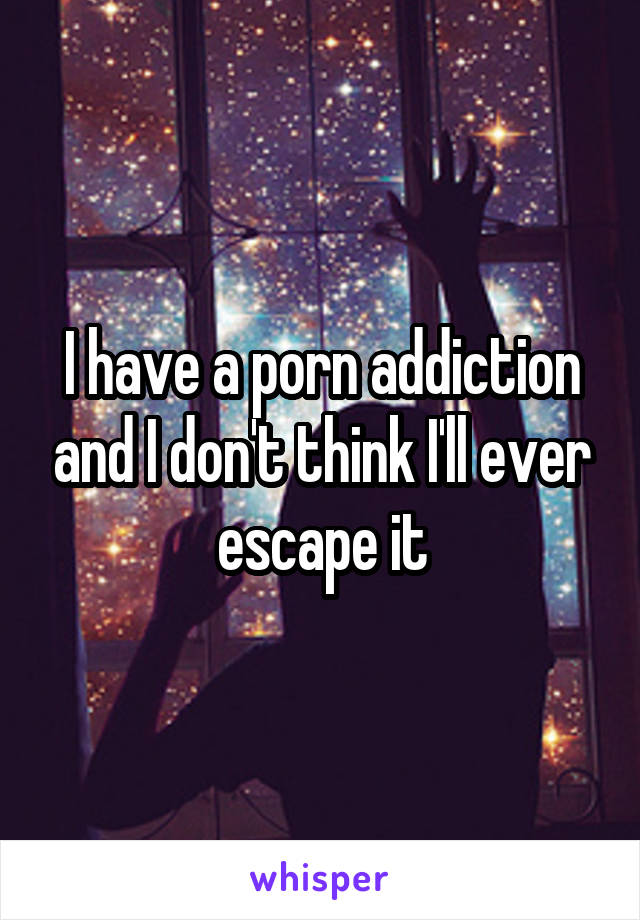 I have a porn addiction and I don't think I'll ever escape it