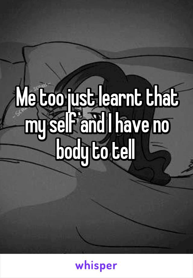 Me too just learnt that my self and I have no body to tell 
