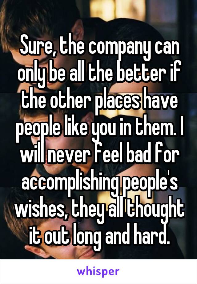 Sure, the company can only be all the better if the other places have people like you in them. I will never feel bad for accomplishing people's wishes, they all thought it out long and hard.