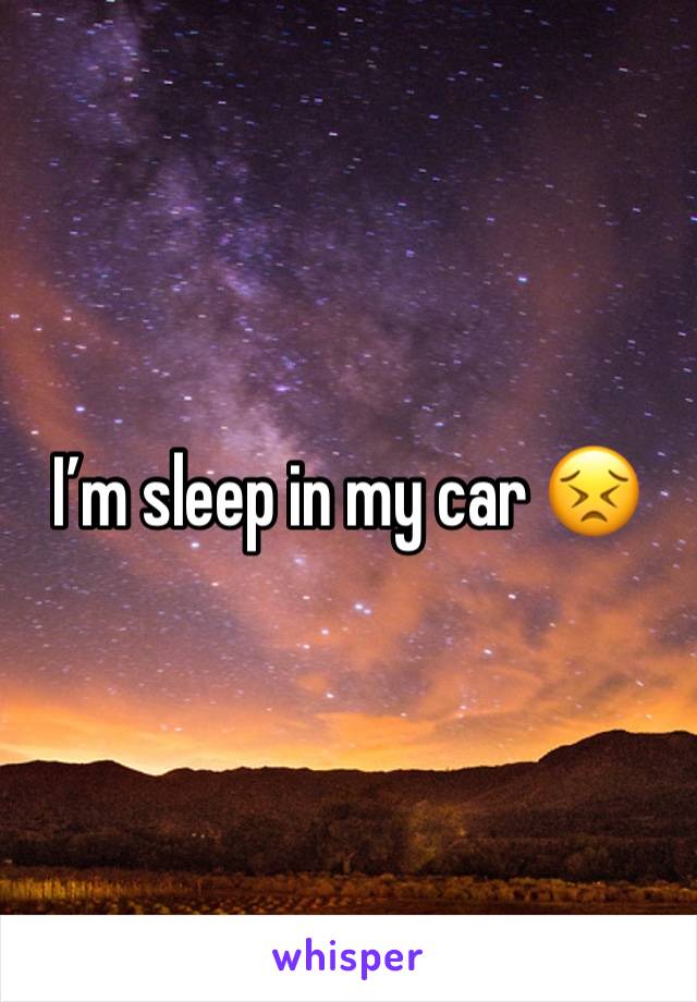 I’m sleep in my car 😣