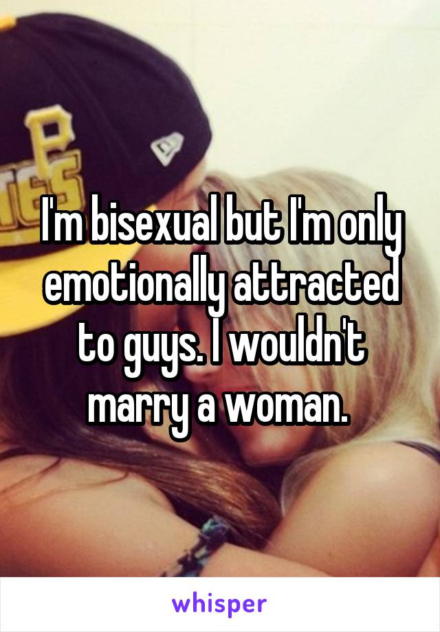 I'm bisexual but I'm only emotionally attracted to guys. I wouldn't marry a woman. 