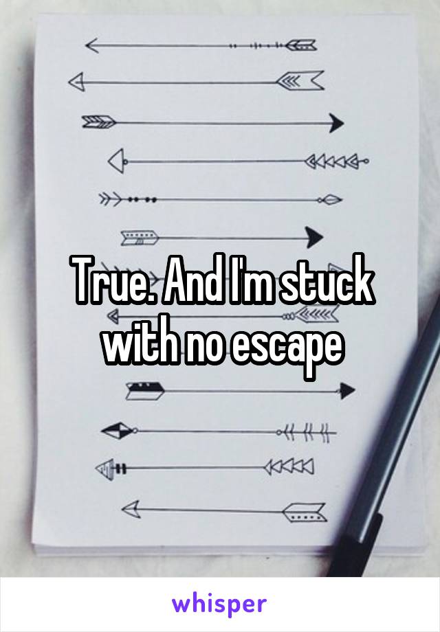 True. And I'm stuck with no escape