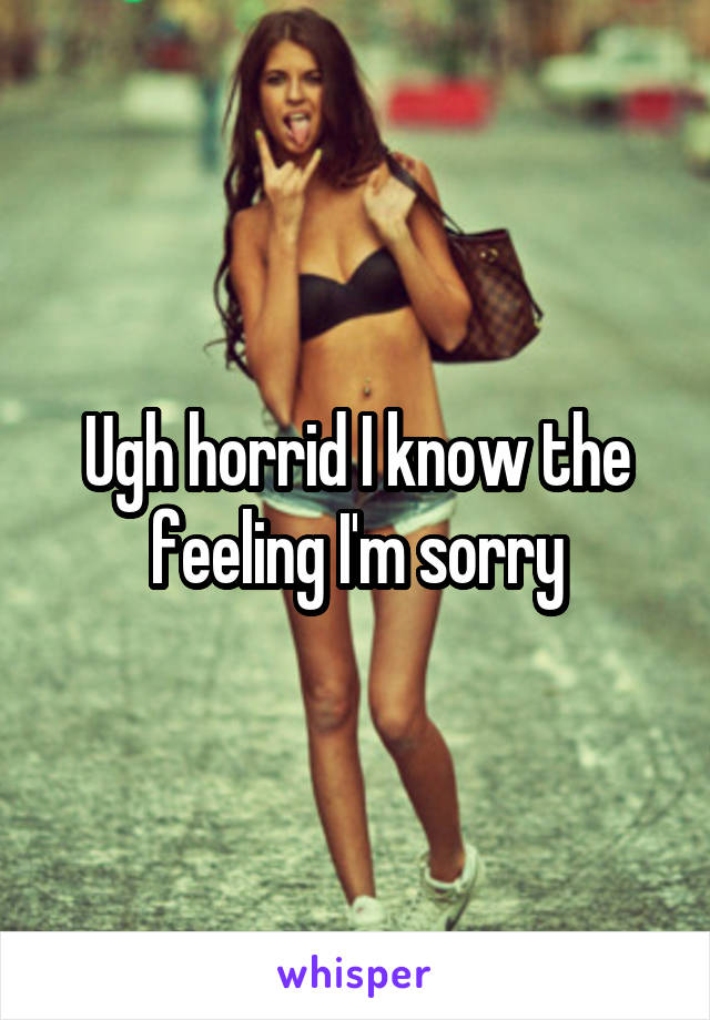 Ugh horrid I know the feeling I'm sorry