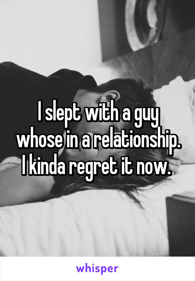 I slept with a guy whose in a relationship. I kinda regret it now. 