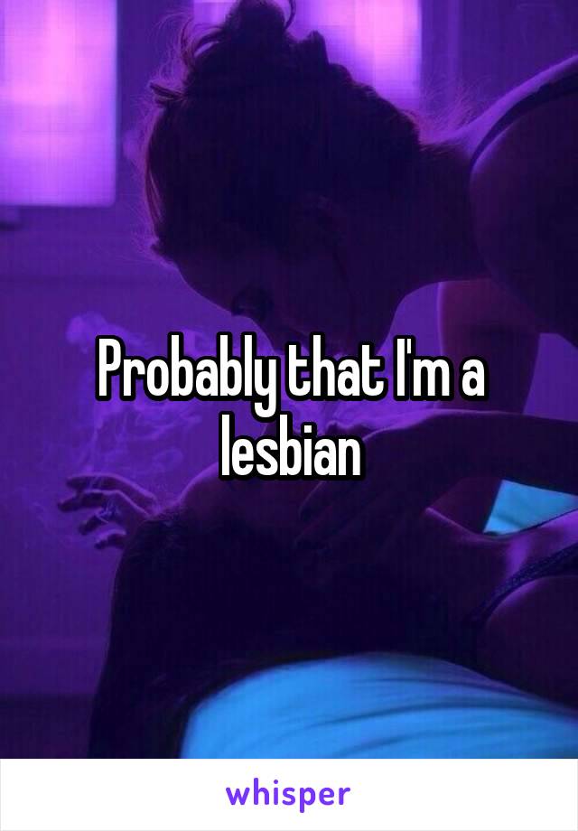 Probably that I'm a lesbian