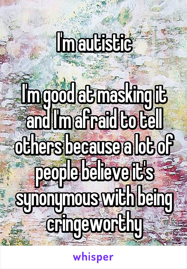 I'm autistic

I'm good at masking it and I'm afraid to tell others because a lot of people believe it's synonymous with being cringeworthy