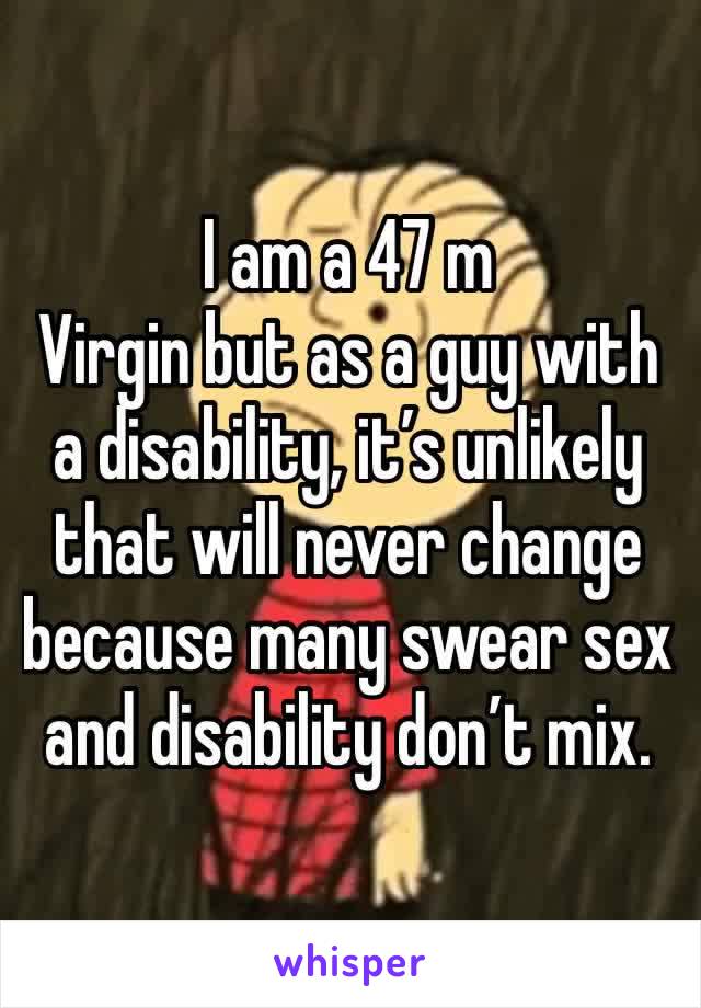 I am a 47 m
Virgin but as a guy with a disability, it’s unlikely that will never change because many swear sex and disability don’t mix.