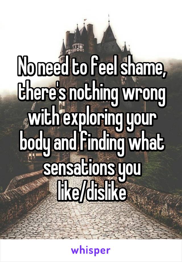 No need to feel shame, there's nothing wrong with exploring your body and finding what sensations you like/dislike